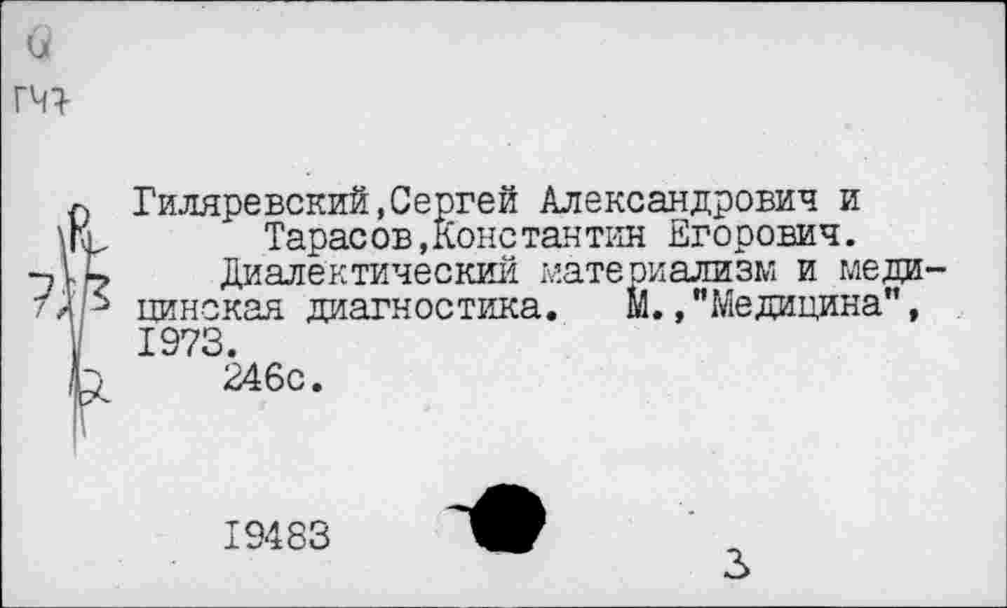 ﻿Гиляревский,Сергей Александрович и Тарасов,конетантин Егорович.
Диалектический материализм и меди цинская диагностика. М.,"Медицина”, 1973.
246с.
19483